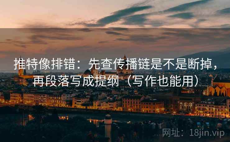 推特像排错:先查传播链是不是断掉,再段落写成提纲(写作也能用)