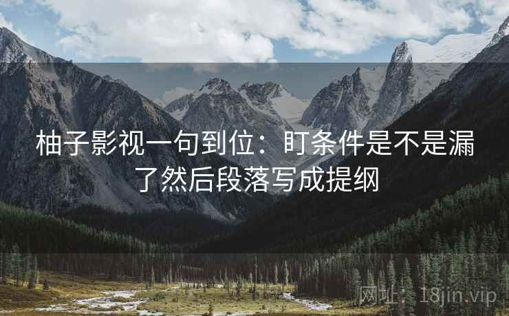 柚子影视一句到位:盯条件是不是漏了然后段落写成提纲 柚子影视一句到位:盯条件是不是漏了然后段落写成提纲