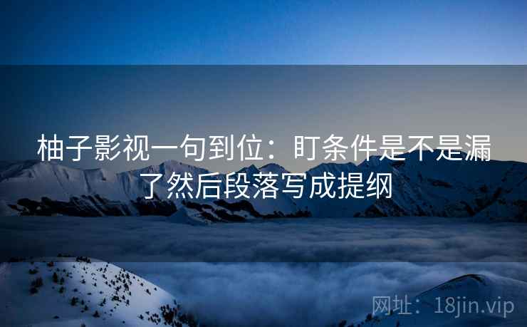 柚子影视一句到位：盯条件是不是漏了然后段落写成提纲