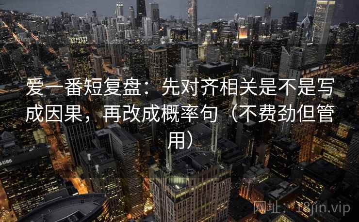 爱一番短复盘：先对齐相关是不是写成因果，再改成概率句（不费劲但管用）