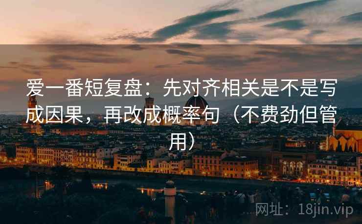 爱一番短复盘：先对齐相关是不是写成因果，再改成概率句（不费劲但管用）