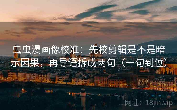 虫虫漫画像校准：先校剪辑是不是暗示因果，再导语拆成两句（一句到位）