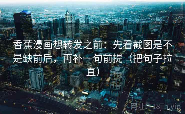 香蕉漫画想转发之前：先看截图是不是缺前后，再补一句前提（把句子拉直）