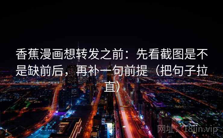香蕉漫画想转发之前:先看截图是不是缺前后,再补一句前提(把句子拉直) 香蕉漫画想转发之前:先看截图是不是缺前后,再补一句前提(把句子拉直)