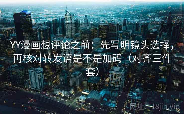 YY漫画想评论之前:先写明镜头选择,再核对转发语是不是加码(对齐三件套) YY漫画想评论之前:先写明镜头选择,再核对转发语是不是加码(对齐三件套)