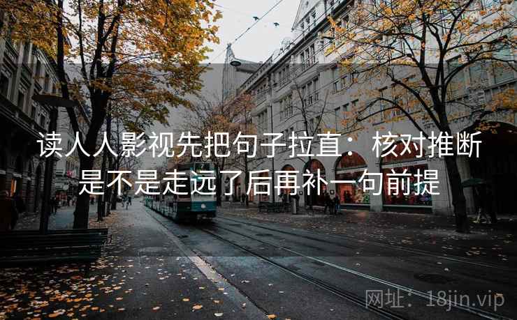 读人人影视先把句子拉直:核对推断是不是走远了后再补一句前提 读人人影视先把句子拉直:核对推断是不是走远了后再补一句前提
