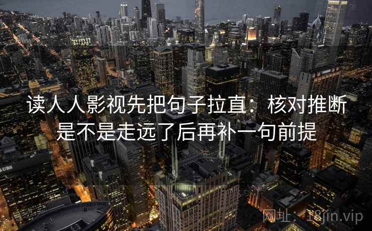 读人人影视先把句子拉直：核对推断是不是走远了后再补一句前提