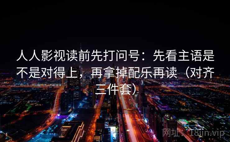 人人影视读前先打问号:先看主语是不是对得上,再拿掉配乐再读(对齐三件套) 人人影视读前先打问号:先看主语是不是对得上,再拿掉配乐再读(对齐三件套)