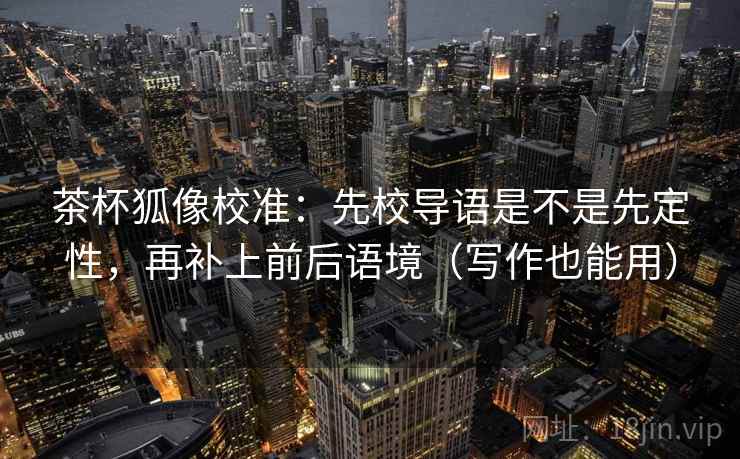 茶杯狐像校准:先校导语是不是先定性,再补上前后语境(写作也能用) 茶杯狐像校准:先校导语是不是先定性,再补上前后语境(写作也能用)