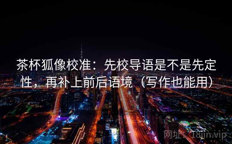 茶杯狐像校准：先校导语是不是先定性，再补上前后语境（写作也能用）