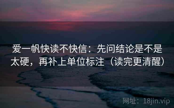 爱一帆快读不快信：先问结论是不是太硬，再补上单位标注（读完更清醒）