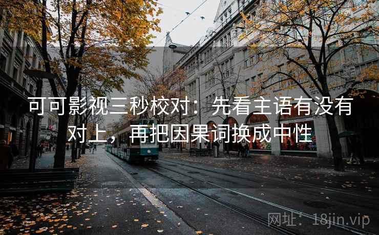 可可影视三秒校对：先看主语有没有对上，再把因果词换成中性
