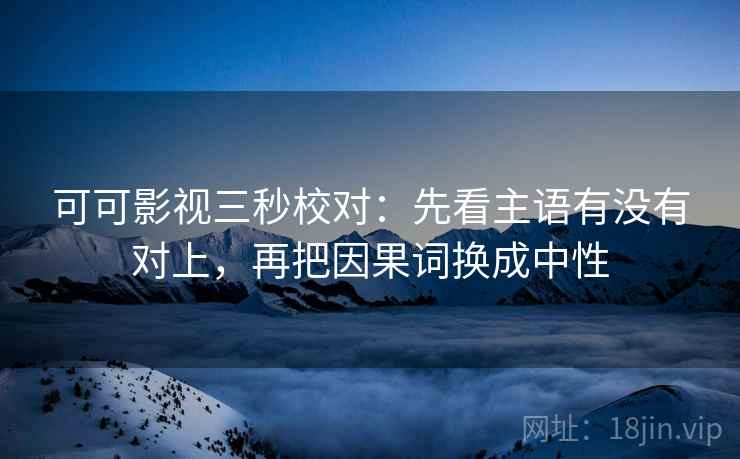 可可影视三秒校对:先看主语有没有对上,再把因果词换成中性 可可影视三秒校对:先看主语有没有对上,再把因果词换成中性