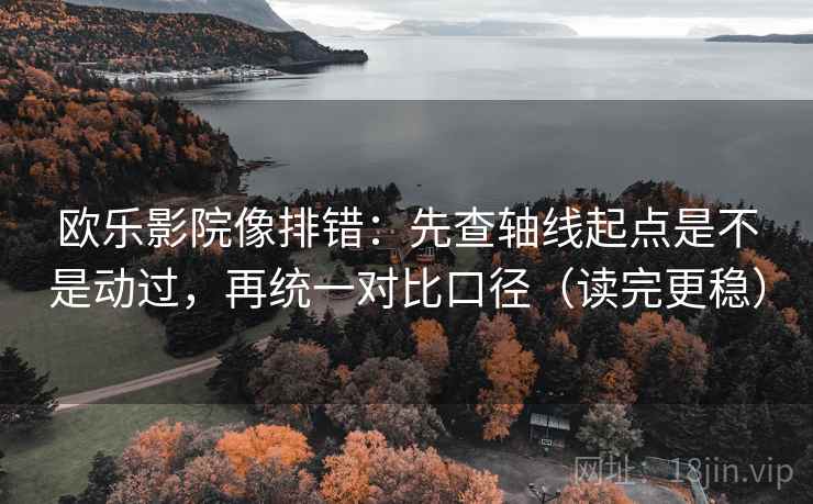 欧乐影院像排错:先查轴线起点是不是动过,再统一对比口径(读完更稳) 欧乐影院像排错:先查轴线起点是不是动过,再统一对比口径(读完更稳)
