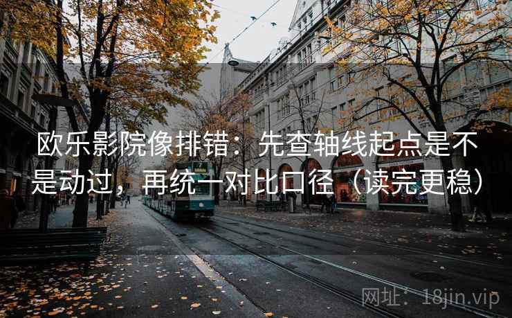 欧乐影院像排错:先查轴线起点是不是动过,再统一对比口径(读完更稳)