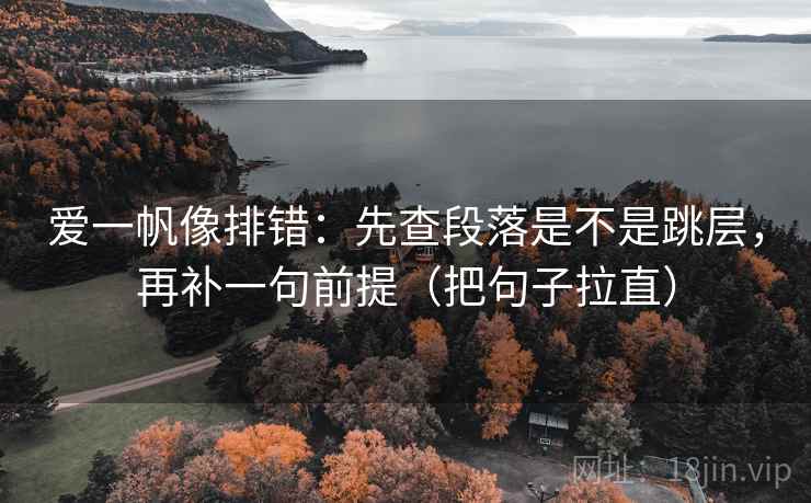 爱一帆像排错:先查段落是不是跳层,再补一句前提(把句子拉直) 爱一帆像排错:先查段落是不是跳层,再补一句前提(把句子拉直)