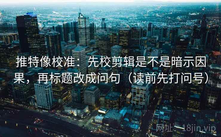 推特像校准:先校剪辑是不是暗示因果,再标题改成问句(读前先打问号) 推特像校准:先校剪辑是不是暗示因果,再标题改成问句(读前先打问号)