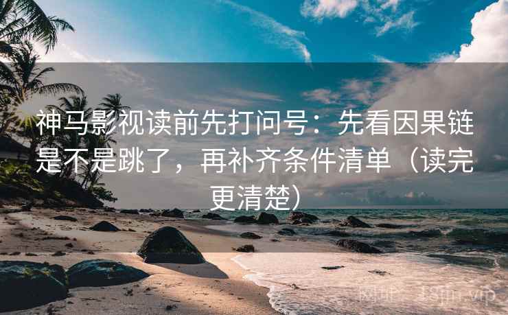 神马影视读前先打问号：先看因果链是不是跳了，再补齐条件清单（读完更清楚）
