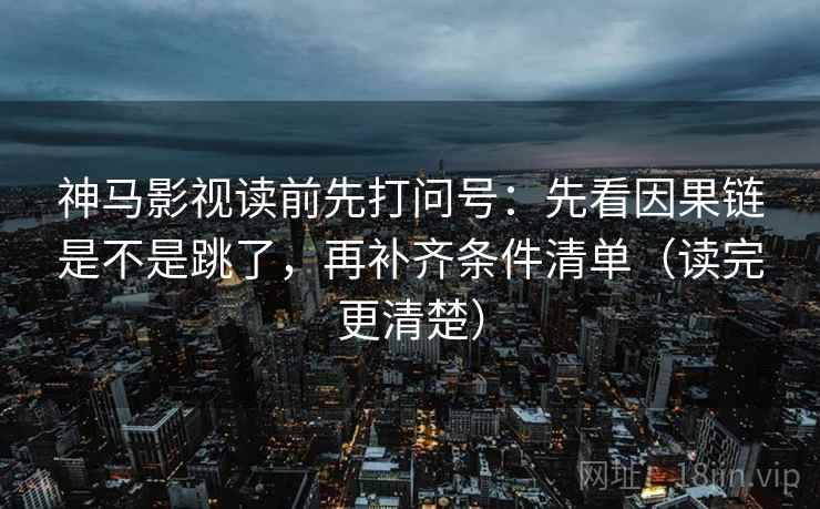 神马影视读前先打问号：先看因果链是不是跳了，再补齐条件清单（读完更清楚）