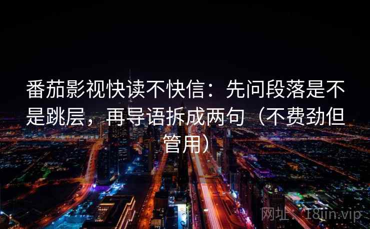 番茄影视快读不快信：先问段落是不是跳层，再导语拆成两句（不费劲但管用）