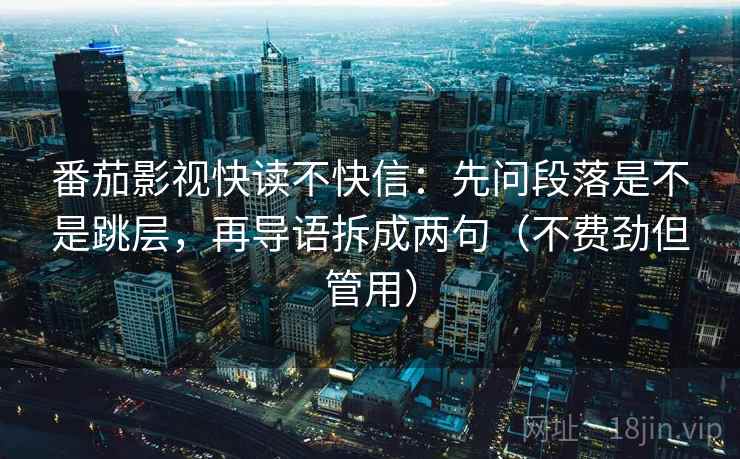 番茄影视快读不快信:先问段落是不是跳层,再导语拆成两句(不费劲但管用) 番茄影视快读不快信:先问段落是不是跳层,再导语拆成两句(不费劲但管用)