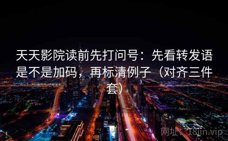 天天影院读前先打问号:先看转发语是不是加码,再标清例子(对齐三件套) 天天影院读前先打问号:先看转发语是不是加码,再标清例子(对齐三件套)