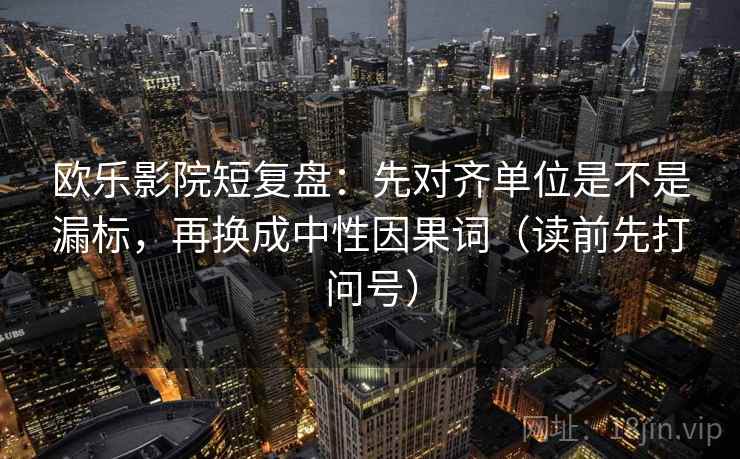 欧乐影院短复盘:先对齐单位是不是漏标,再换成中性因果词(读前先打问号) 欧乐影院短复盘:先对齐单位是不是漏标,再换成中性因果词(读前先打问号)