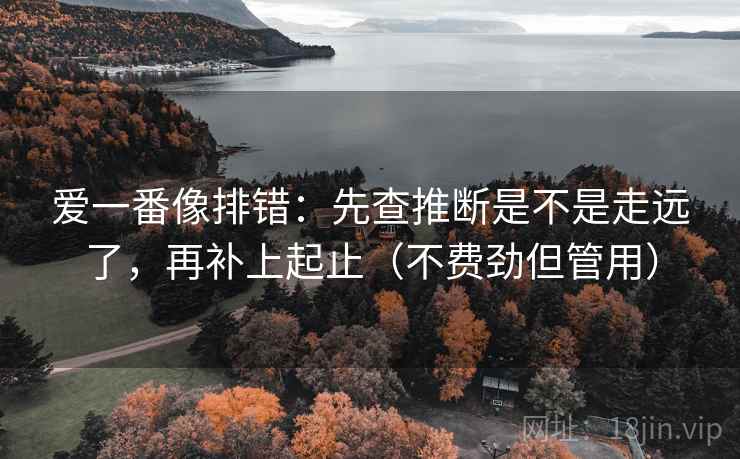 爱一番像排错:先查推断是不是走远了,再补上起止(不费劲但管用) 爱一番像排错:先查推断是不是走远了,再补上起止(不费劲但管用)