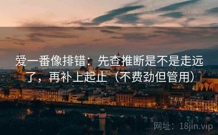 爱一番像排错：先查推断是不是走远了，再补上起止（不费劲但管用）