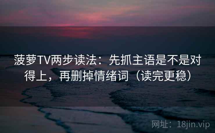 菠萝TV两步读法:先抓主语是不是对得上,再删掉情绪词(读完更稳)