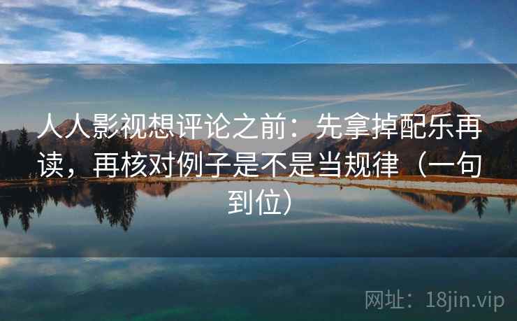 人人影视想评论之前:先拿掉配乐再读,再核对例子是不是当规律(一句到位) 人人影视想评论之前:先拿掉配乐再读,再核对例子是不是当规律(一句到位)