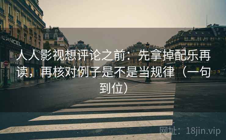 人人影视想评论之前：先拿掉配乐再读，再核对例子是不是当规律（一句到位）