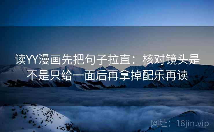读YY漫画先把句子拉直：核对镜头是不是只给一面后再拿掉配乐再读