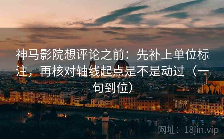 神马影院想评论之前：先补上单位标注，再核对轴线起点是不是动过（一句到位）