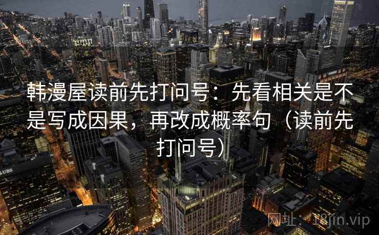 韩漫屋读前先打问号:先看相关是不是写成因果,再改成概率句(读前先打问号) 韩漫屋读前先打问号:先看相关是不是写成因果,再改成概率句(读前先打问号)