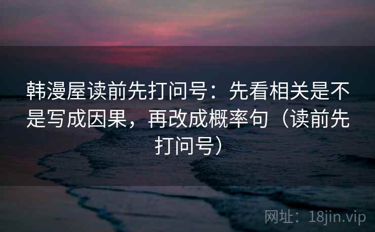 韩漫屋读前先打问号：先看相关是不是写成因果，再改成概率句（读前先打问号）