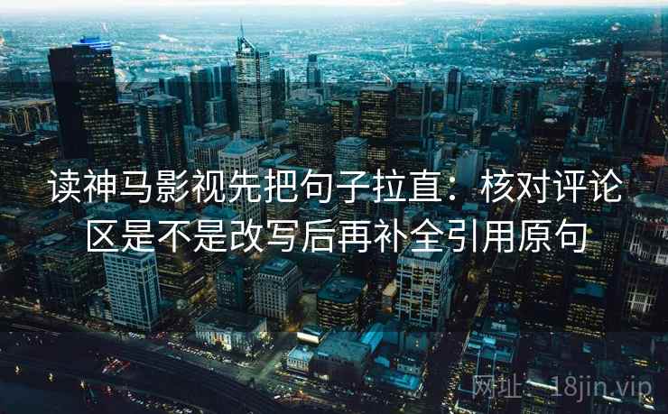 读神马影视先把句子拉直:核对评论区是不是改写后再补全引用原句 读神马影视先把句子拉直:核对评论区是不是改写后再补全引用原句