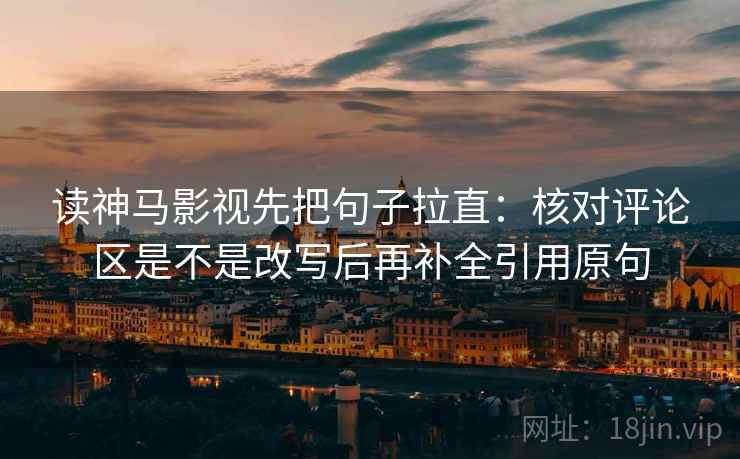 读神马影视先把句子拉直:核对评论区是不是改写后再补全引用原句