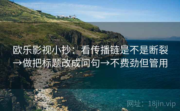 欧乐影视小抄:看传播链是不是断裂→做把标题改成问句→不费劲但管用 欧乐影视小抄:看传播链是不是断裂→做把标题改成问句→不费劲但管用