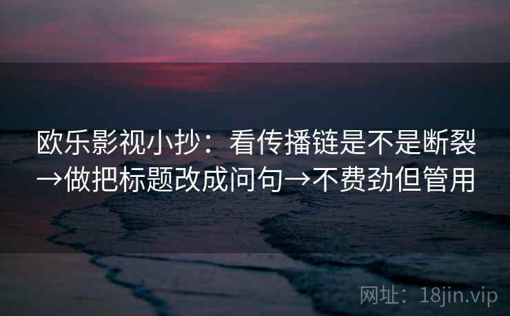 欧乐影视小抄：看传播链是不是断裂→做把标题改成问句→不费劲但管用