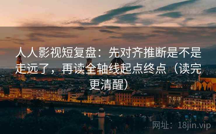 人人影视短复盘：先对齐推断是不是走远了，再读全轴线起点终点（读完更清醒）