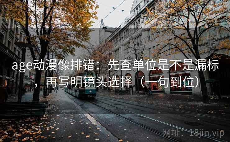 age动漫像排错：先查单位是不是漏标，再写明镜头选择（一句到位）