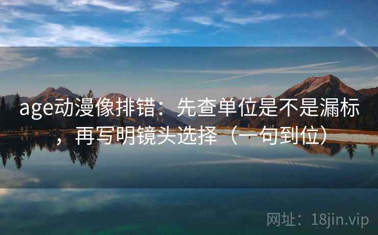 age动漫像排错：先查单位是不是漏标，再写明镜头选择（一句到位）