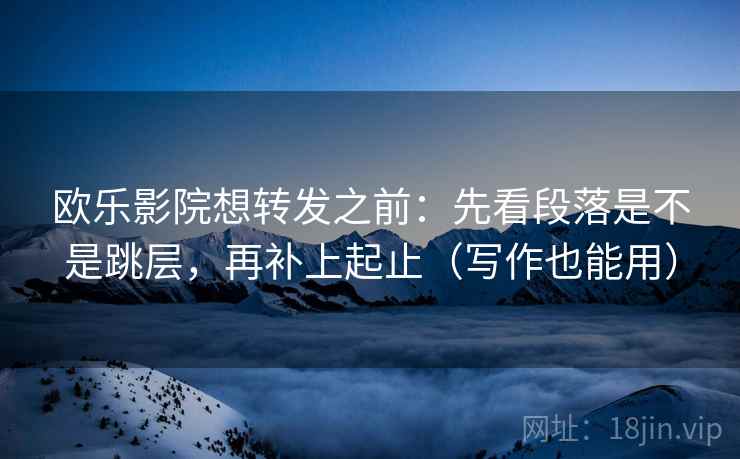 欧乐影院想转发之前:先看段落是不是跳层,再补上起止(写作也能用) 欧乐影院想转发之前:先看段落是不是跳层,再补上起止(写作也能用)