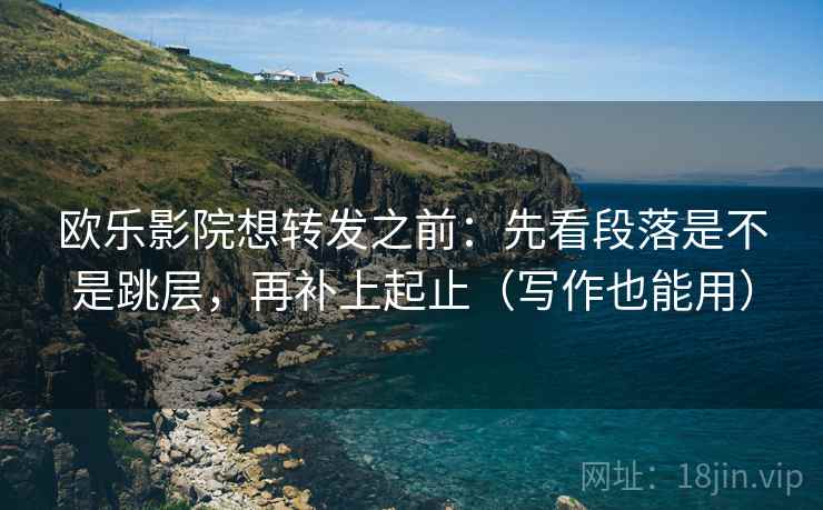 欧乐影院想转发之前：先看段落是不是跳层，再补上起止（写作也能用）