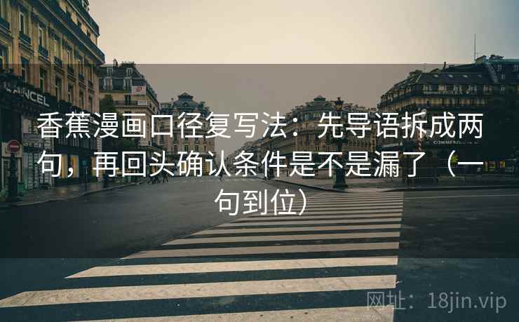 香蕉漫画口径复写法：先导语拆成两句，再回头确认条件是不是漏了（一句到位）