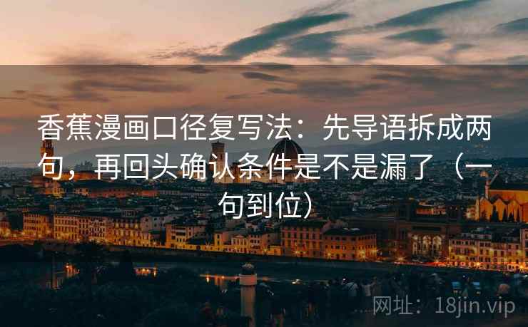 香蕉漫画口径复写法:先导语拆成两句,再回头确认条件是不是漏了(一句到位) 香蕉漫画口径复写法:先导语拆成两句,再回头确认条件是不是漏了(一句到位)