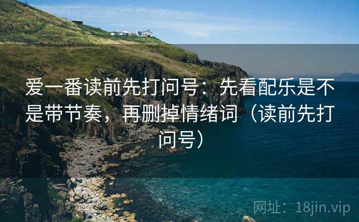 爱一番读前先打问号：先看配乐是不是带节奏，再删掉情绪词（读前先打问号）