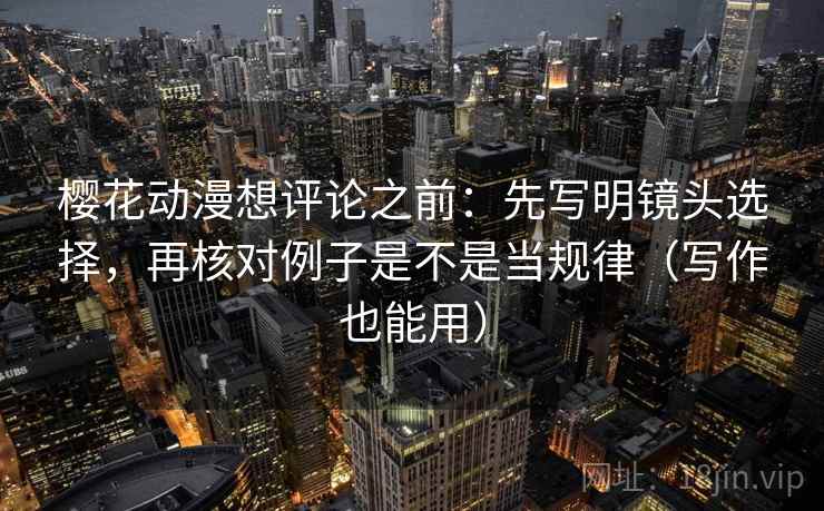 樱花动漫想评论之前：先写明镜头选择，再核对例子是不是当规律（写作也能用）