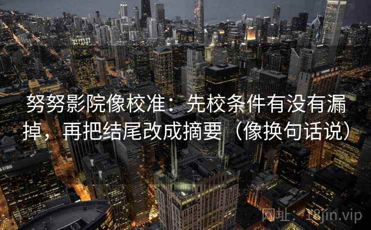 努努影院像校准:先校条件有没有漏掉,再把结尾改成摘要(像换句话说) 努努影院像校准:先校条件有没有漏掉,再把结尾改成摘要(像换句话说)